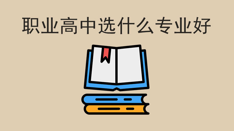 職業高中選什么專業好？這些熱門專業別錯過